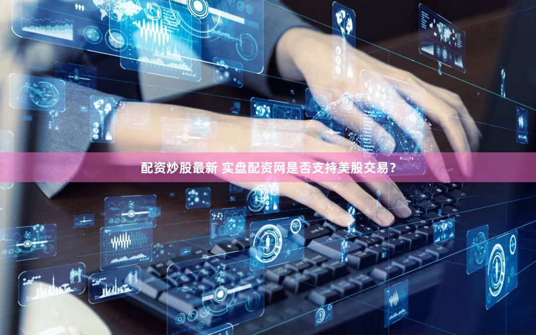配资炒股最新 实盘配资网是否支持美股交易？