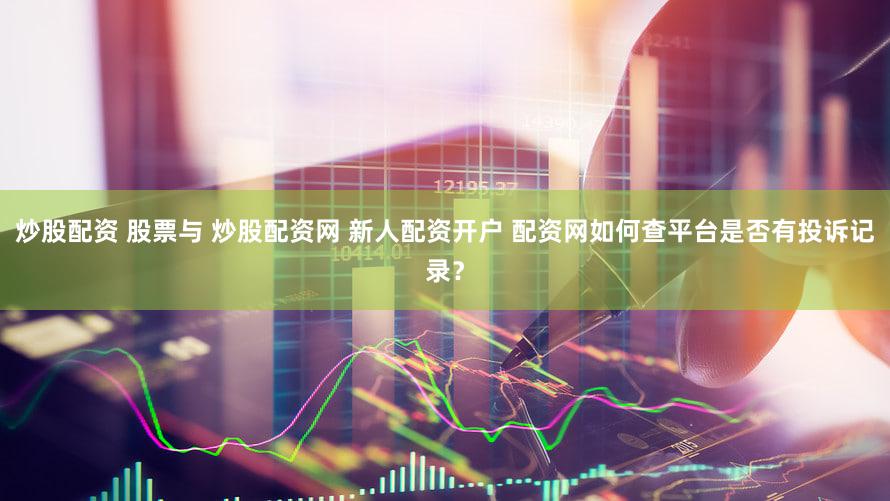 炒股配资 股票与 炒股配资网 新人配资开户 配资网如何查平台是否有投诉记录？