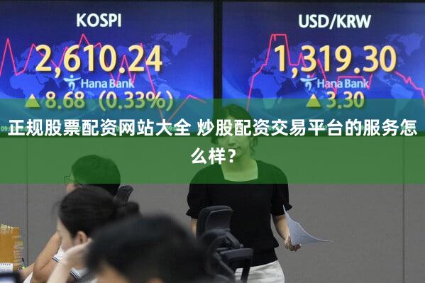 正规股票配资网站大全 炒股配资交易平台的服务怎么样？