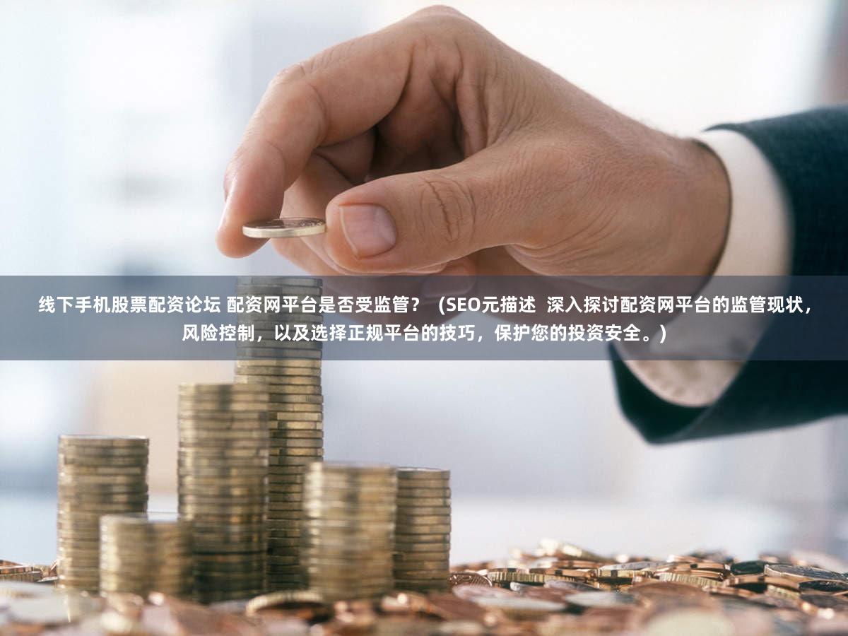线下手机股票配资论坛 配资网平台是否受监管？  (SEO元描述  深入探讨配资网平台的监管现状，风险控制，以及选择正规平台的技巧，保护您的投资安全。)