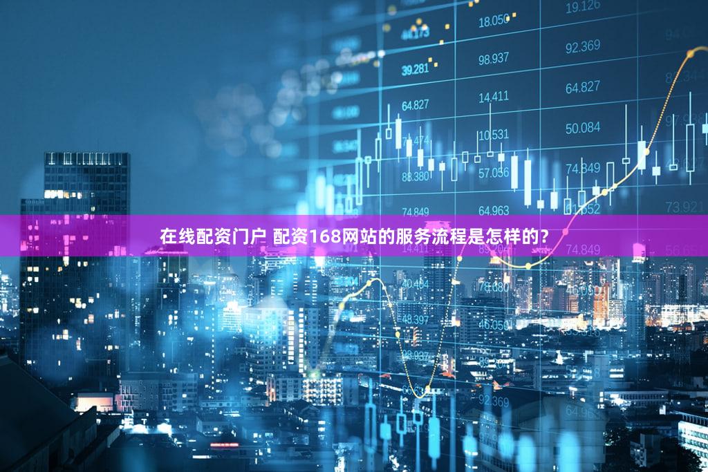 在线配资门户 配资168网站的服务流程是怎样的？