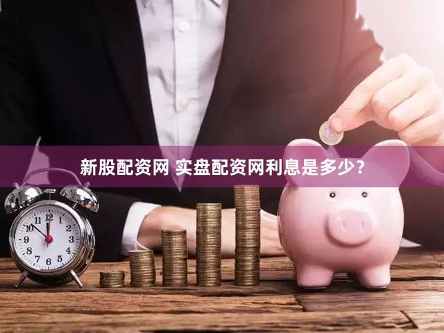 新股配资网 实盘配资网利息是多少？