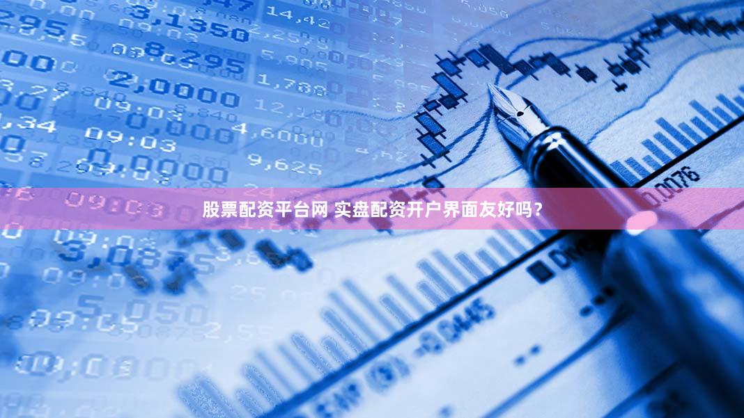 股票配资平台网 实盘配资开户界面友好吗？