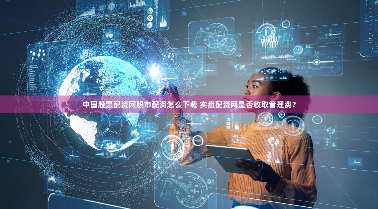 中国股票配资网股市配资怎么下载 实盘配资网是否收取管理费？