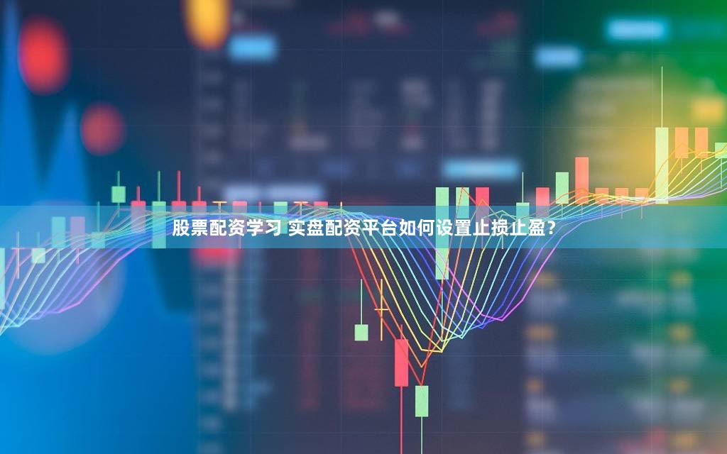 股票配资学习 实盘配资平台如何设置止损止盈？