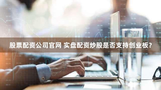 股票配资公司官网 实盘配资炒股是否支持创业板？