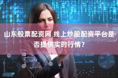 山东股票配资网 线上炒股配资平台是否提供实时行情？