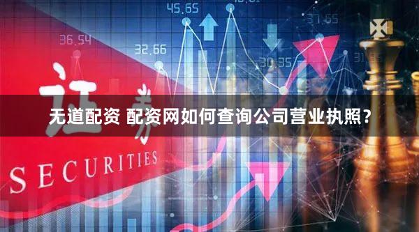 无道配资 配资网如何查询公司营业执照？
