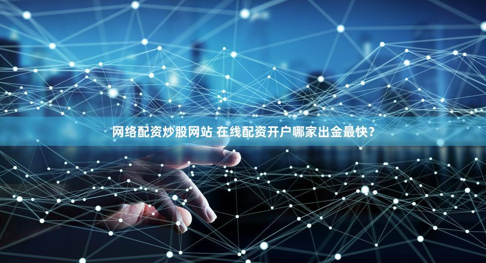 网络配资炒股网站 在线配资开户哪家出金最快？