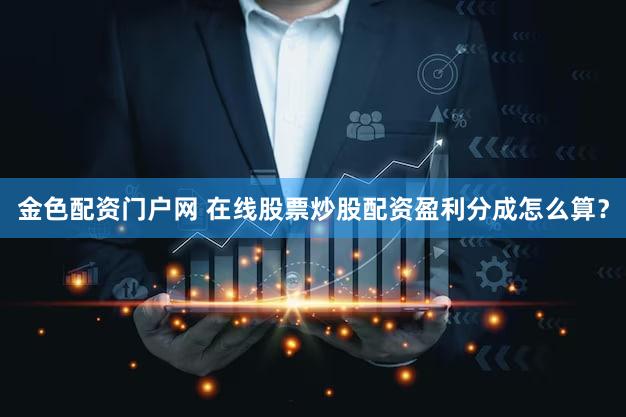 金色配资门户网 在线股票炒股配资盈利分成怎么算？