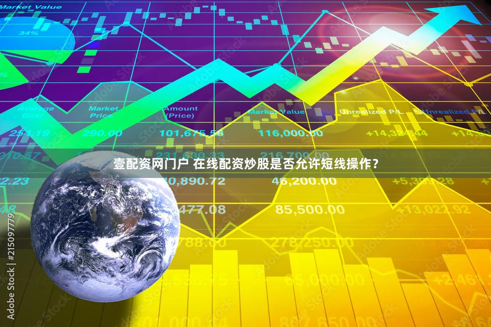 壹配资网门户 在线配资炒股是否允许短线操作？