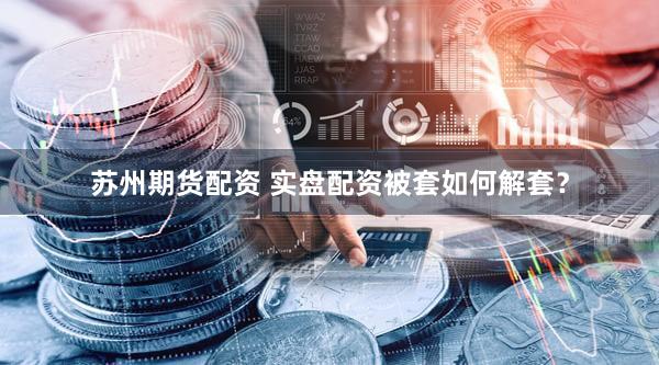 苏州期货配资 实盘配资被套如何解套？
