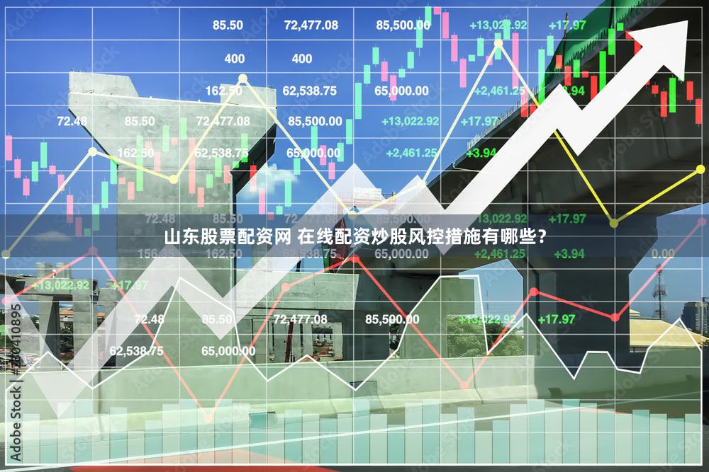 山东股票配资网 在线配资炒股风控措施有哪些？