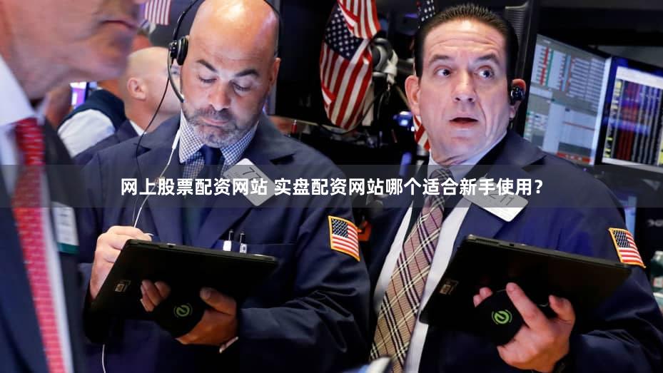 网上股票配资网站 实盘配资网站哪个适合新手使用？