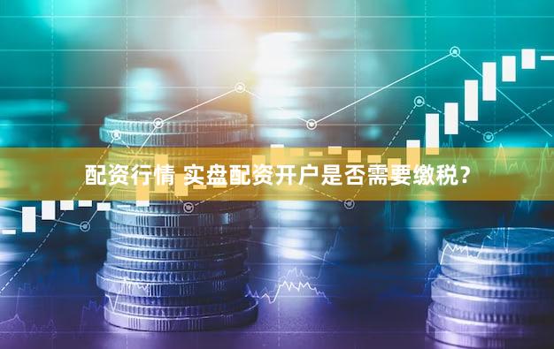 配资行情 实盘配资开户是否需要缴税？