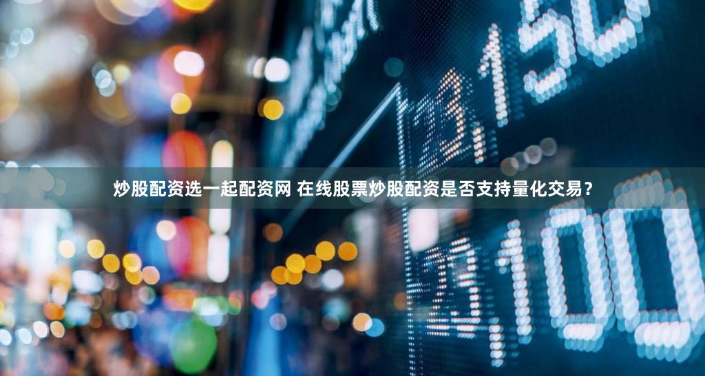 炒股配资选一起配资网 在线股票炒股配资是否支持量化交易？