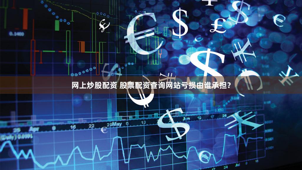 网上炒股配资 股票配资查询网站亏损由谁承担？
