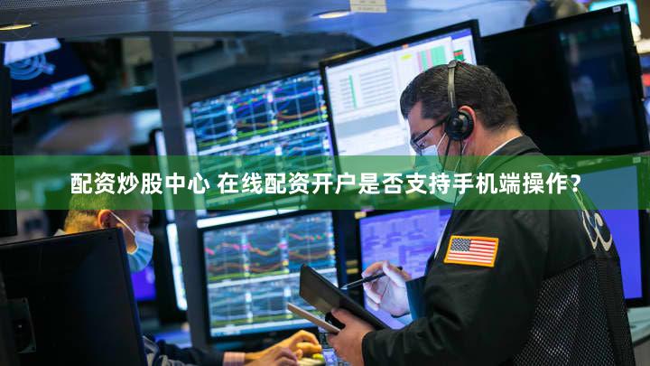 配资炒股中心 在线配资开户是否支持手机端操作？