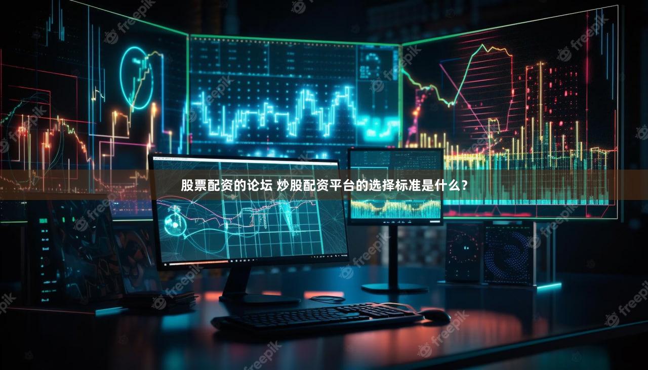 股票配资的论坛 炒股配资平台的选择标准是什么？