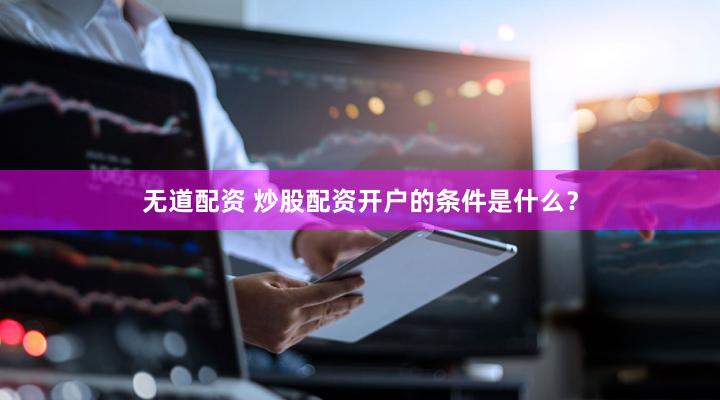 无道配资 炒股配资开户的条件是什么？