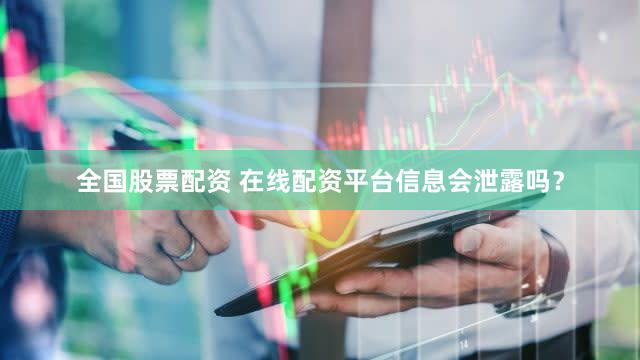 全国股票配资 在线配资平台信息会泄露吗？