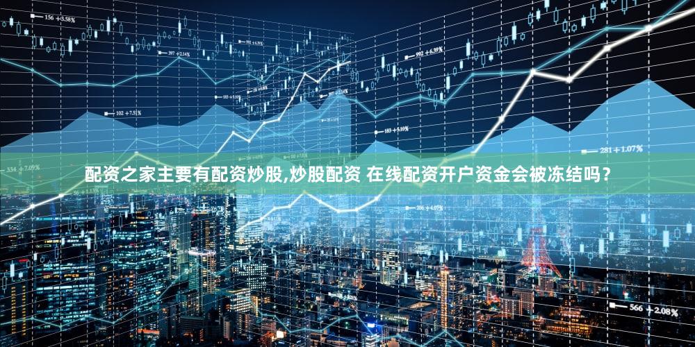 配资之家主要有配资炒股,炒股配资 在线配资开户资金会被冻结吗？