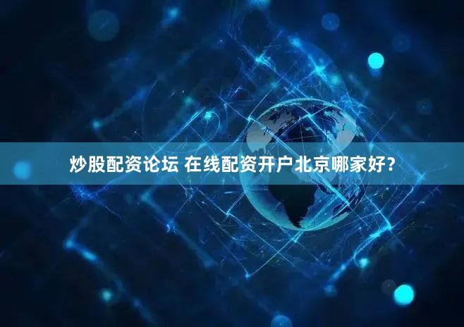 炒股配资论坛 在线配资开户北京哪家好？