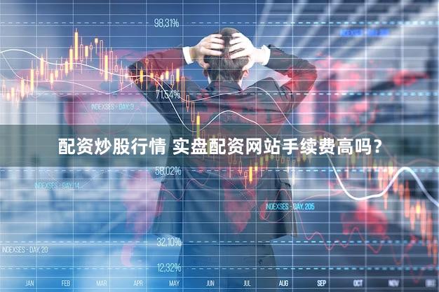 配资炒股行情 实盘配资网站手续费高吗？