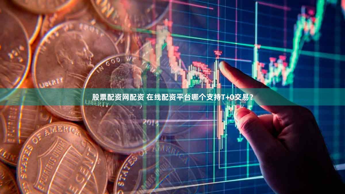 股票配资网配资 在线配资平台哪个支持T+0交易？