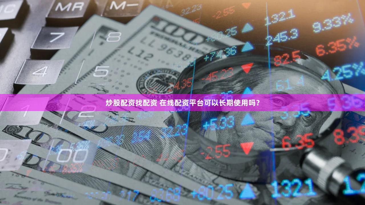 炒股配资找配资 在线配资平台可以长期使用吗？
