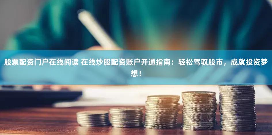 股票配资门户在线阅读 在线炒股配资账户开通指南：轻松驾驭股市，成就投资梦想！