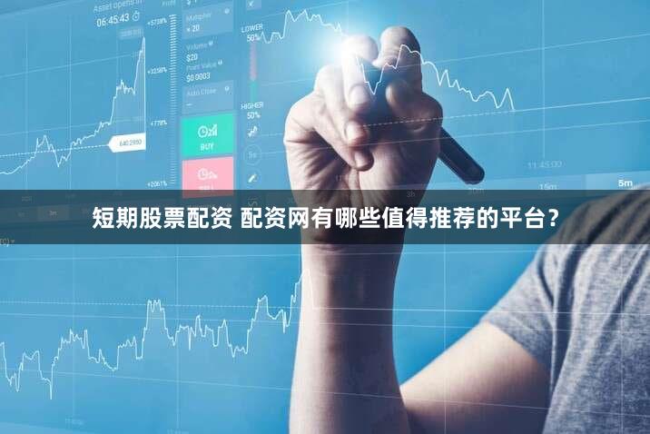 短期股票配资 配资网有哪些值得推荐的平台？