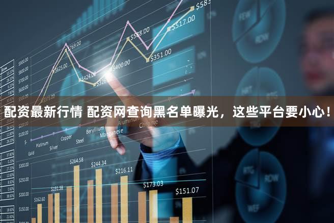 配资最新行情 配资网查询黑名单曝光，这些平台要小心！