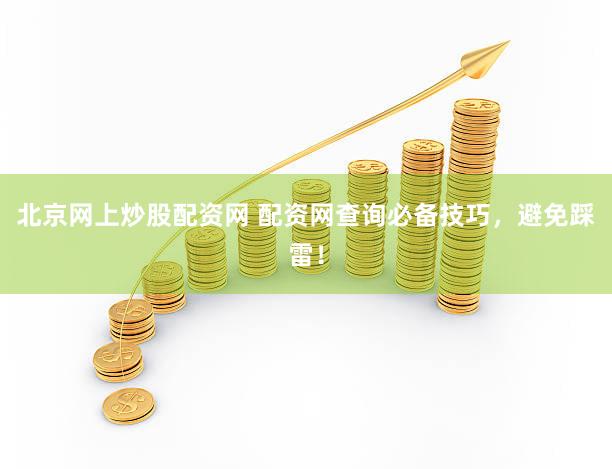北京网上炒股配资网 配资网查询必备技巧，避免踩雷！