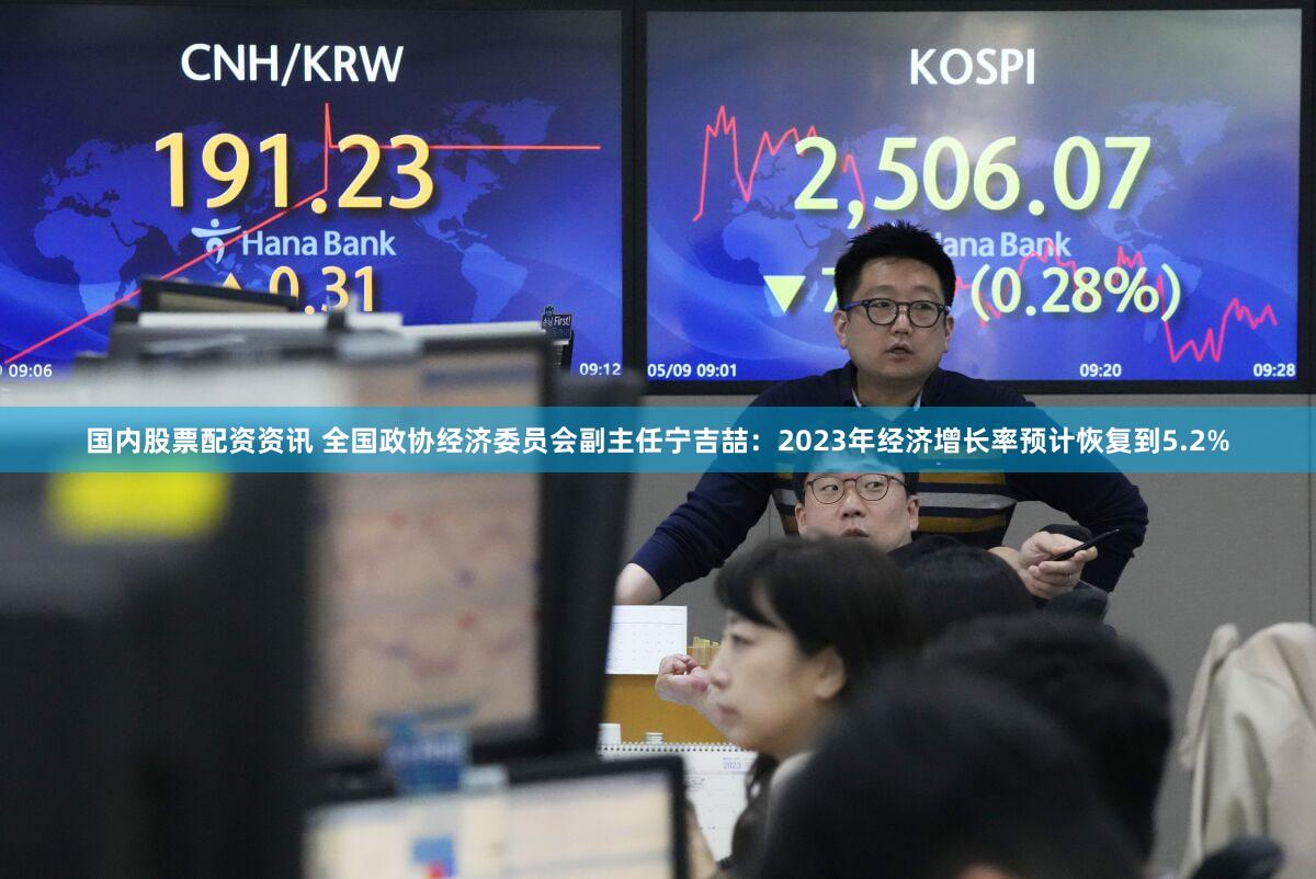 国内股票配资资讯 全国政协经济委员会副主任宁吉喆：2023年经济增长率预计恢复到5.2%