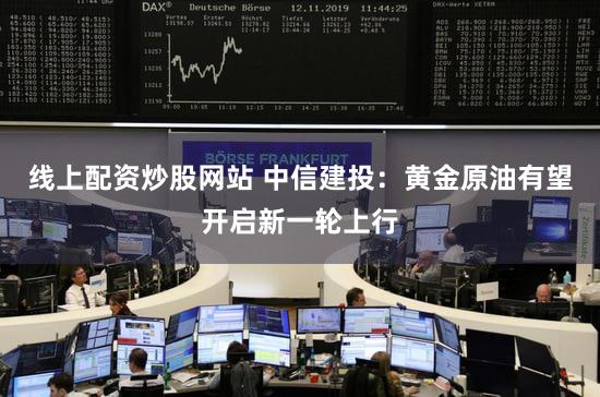 线上配资炒股网站 中信建投：黄金原油有望开启新一轮上行
