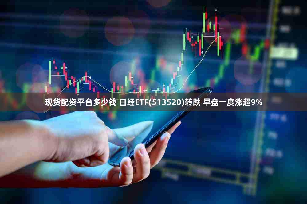 现货配资平台多少钱 日经ETF(513520)转跌 早盘一度涨超9%