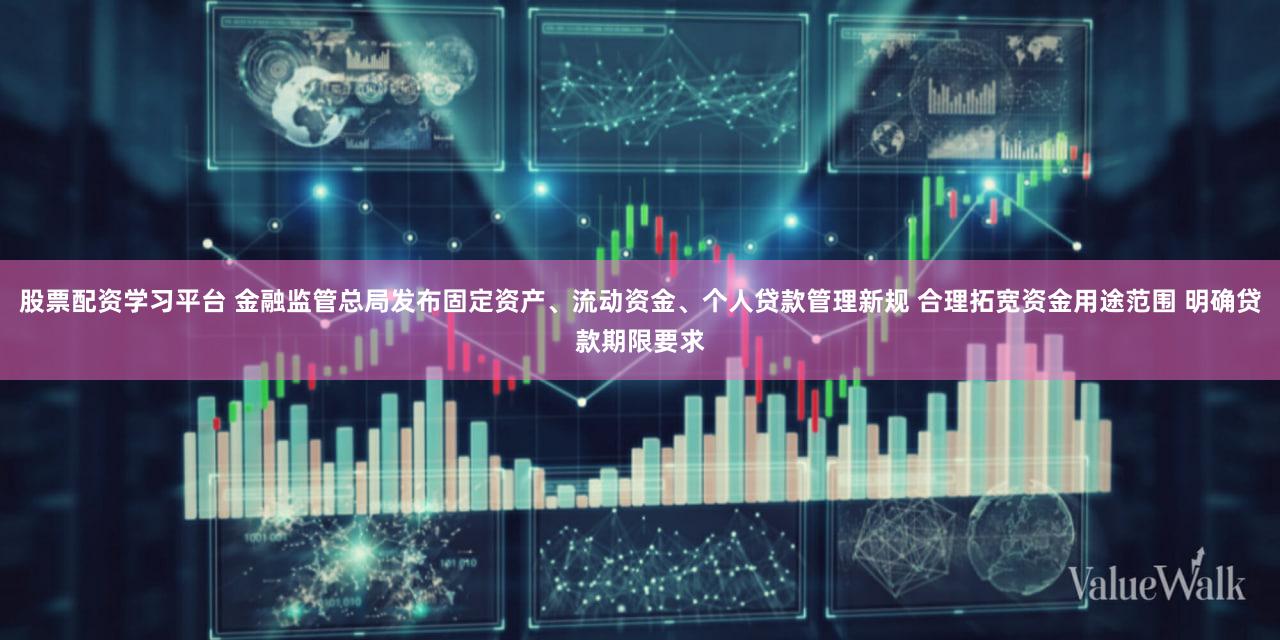 股票配资学习平台 金融监管总局发布固定资产、流动资金、个人贷款管理新规 合理拓宽资金用途范围 明确贷款期限要求