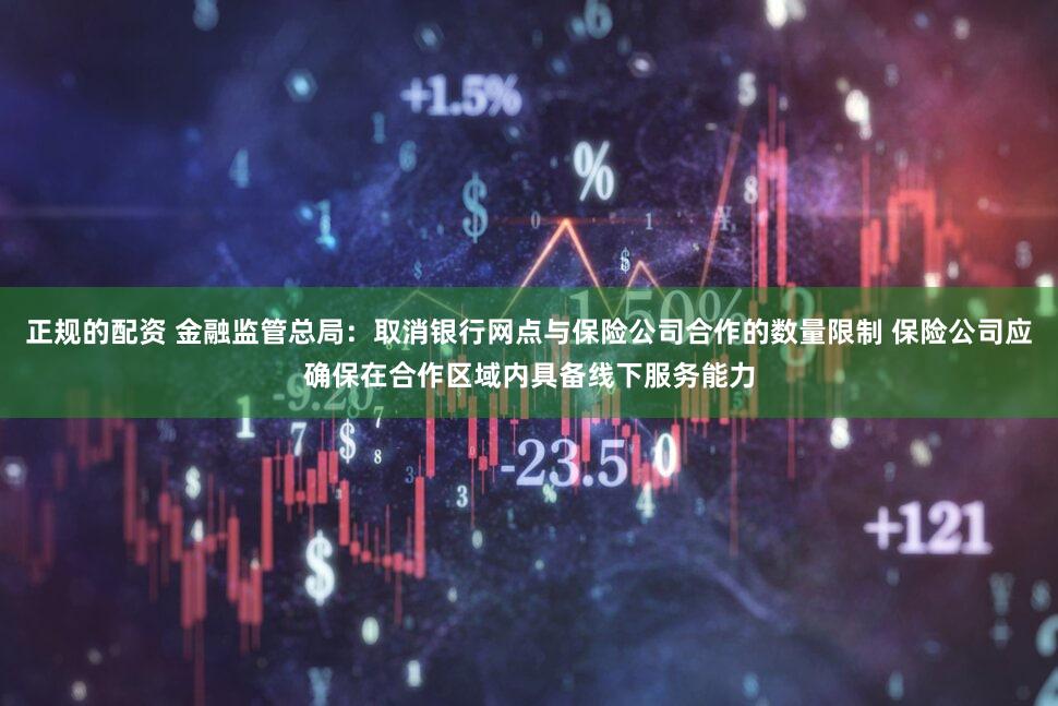 正规的配资 金融监管总局：取消银行网点与保险公司合作的数量限制 保险公司应确保在合作区域内具备线下服务能力