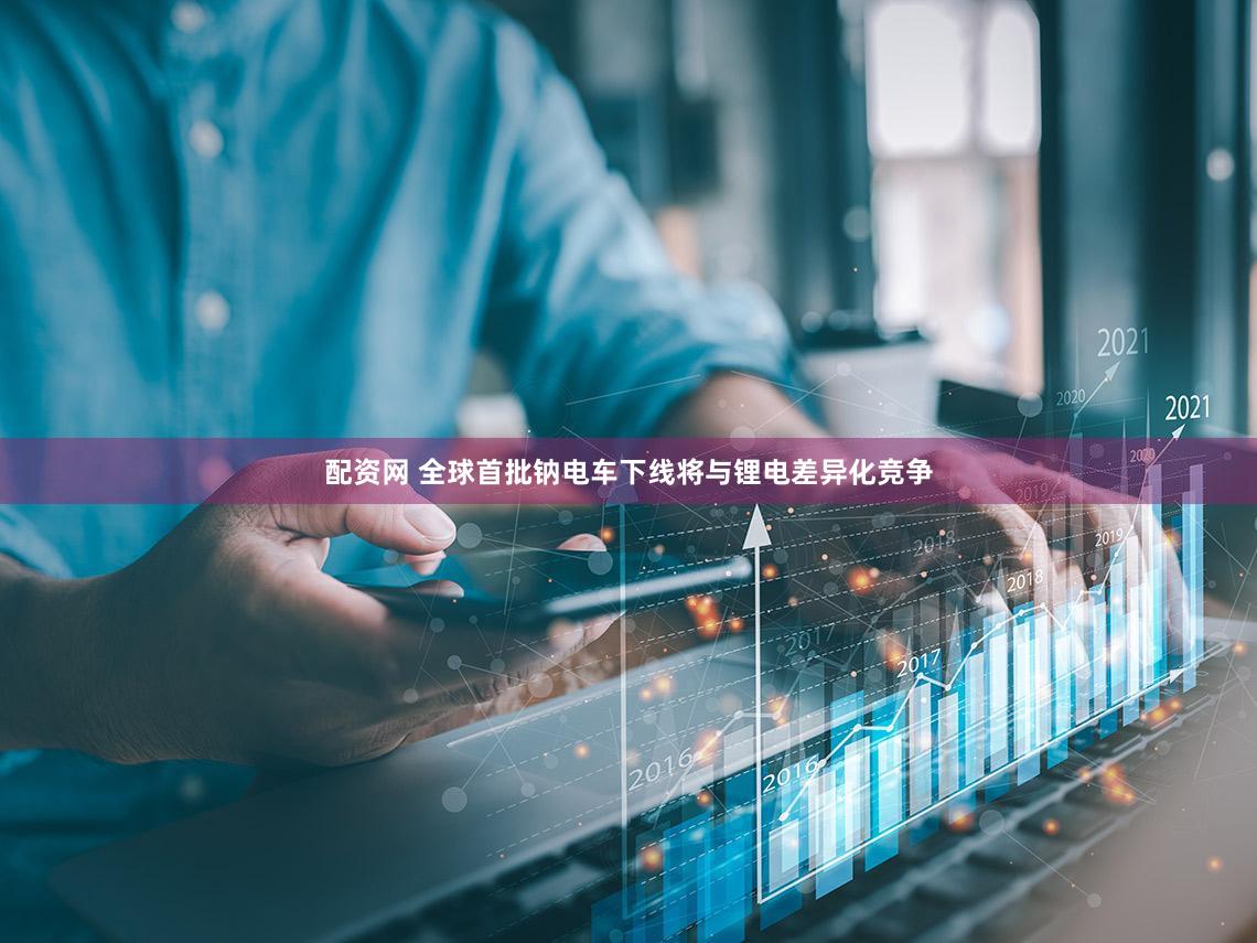 配资网 全球首批钠电车下线将与锂电差异化竞争