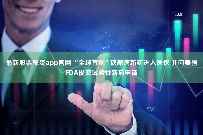 最新股票配资app官网 “全球首创”糖尿病新药进入医保 并向美国FDA提交试验性新药申请