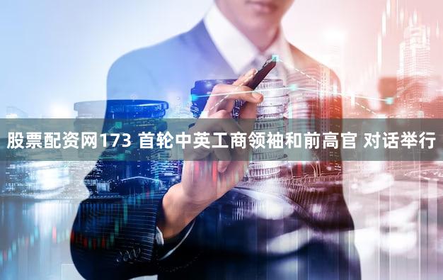 股票配资网173 首轮中英工商领袖和前高官 对话举行