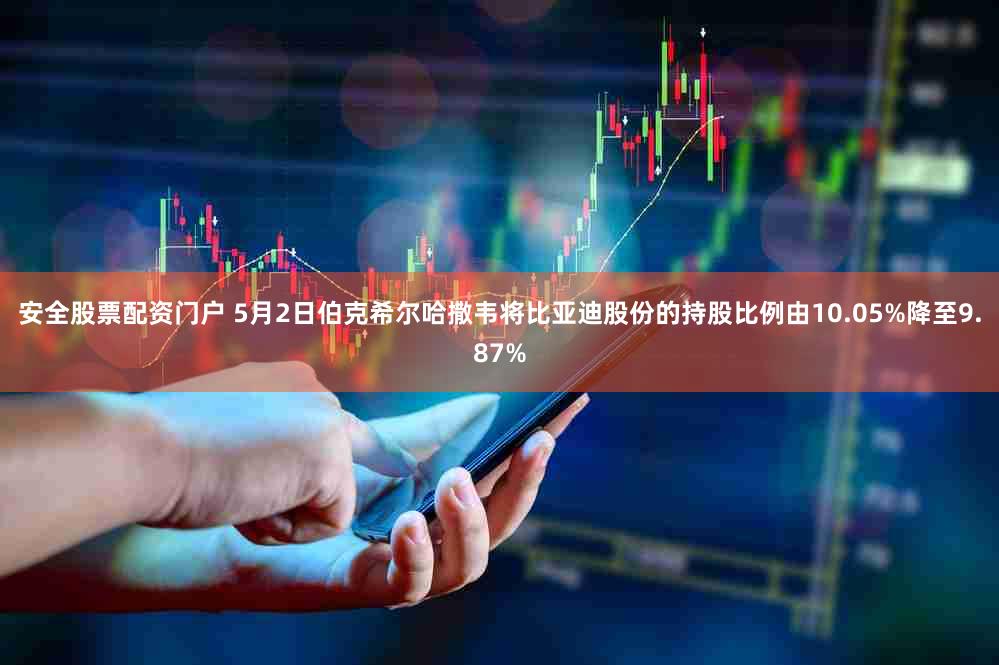 安全股票配资门户 5月2日伯克希尔哈撒韦将比亚迪股份的持股比例由10.05%降至9.87%
