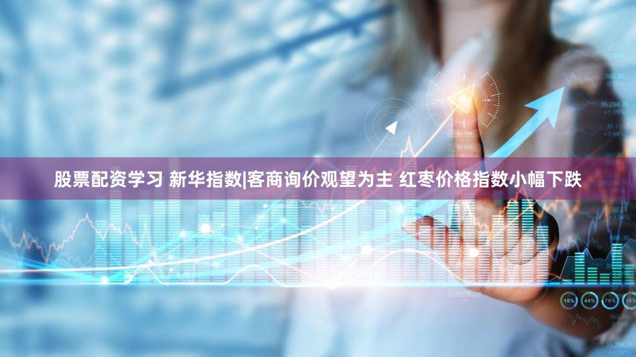 股票配资学习 新华指数|客商询价观望为主 红枣价格指数小幅下跌
