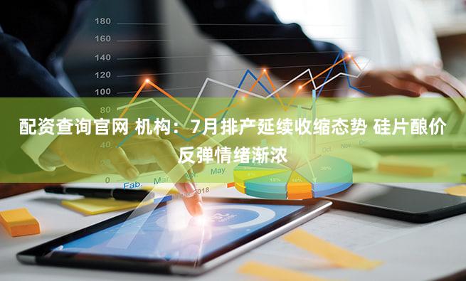 配资查询官网 机构：7月排产延续收缩态势 硅片酿价反弹情绪渐浓