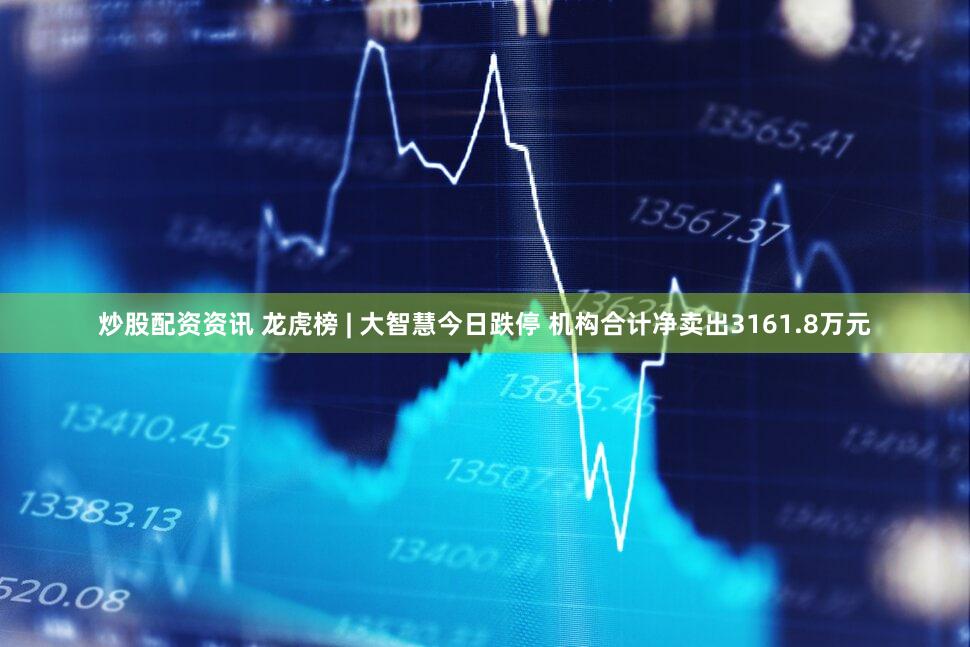 炒股配资资讯 龙虎榜 | 大智慧今日跌停 机构合计净卖出3161.8万元