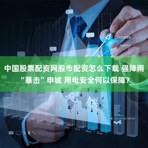 中国股票配资网股市配资怎么下载 强降雨“暴击”申城 用电安全何以保障?