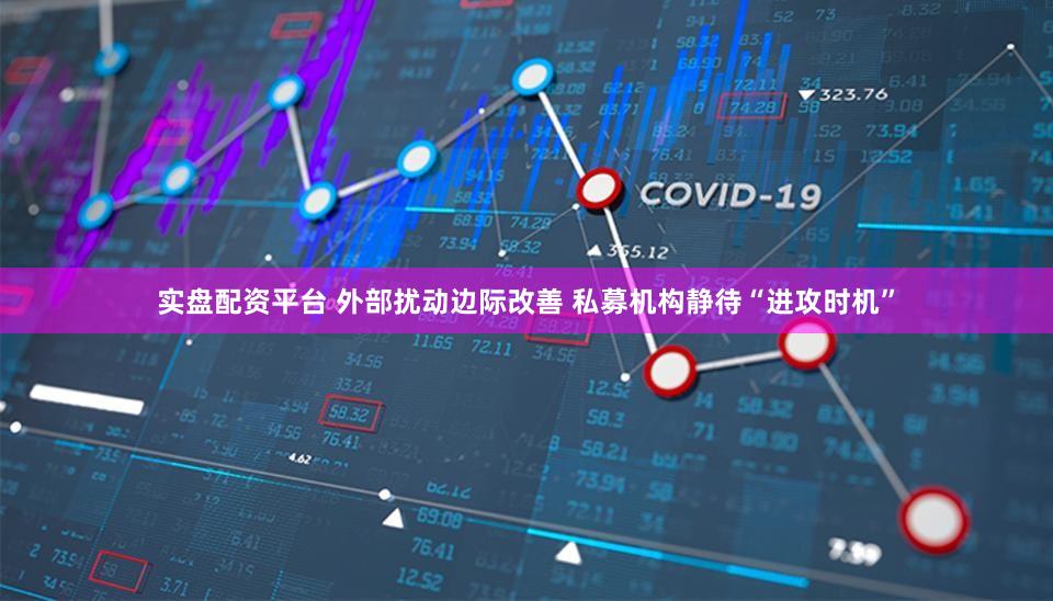 实盘配资平台 外部扰动边际改善 私募机构静待“进攻时机”