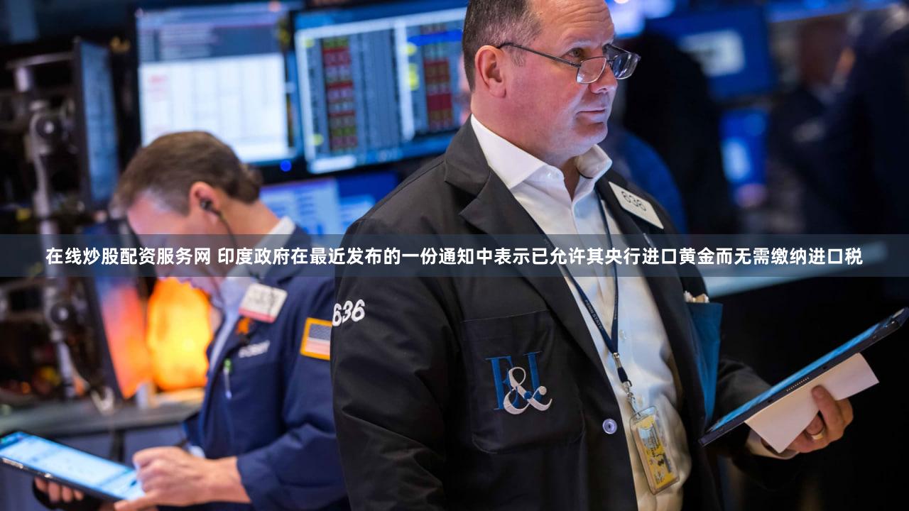 在线炒股配资服务网 印度政府在最近发布的一份通知中表示已允许其央行进口黄金而无需缴纳进口税