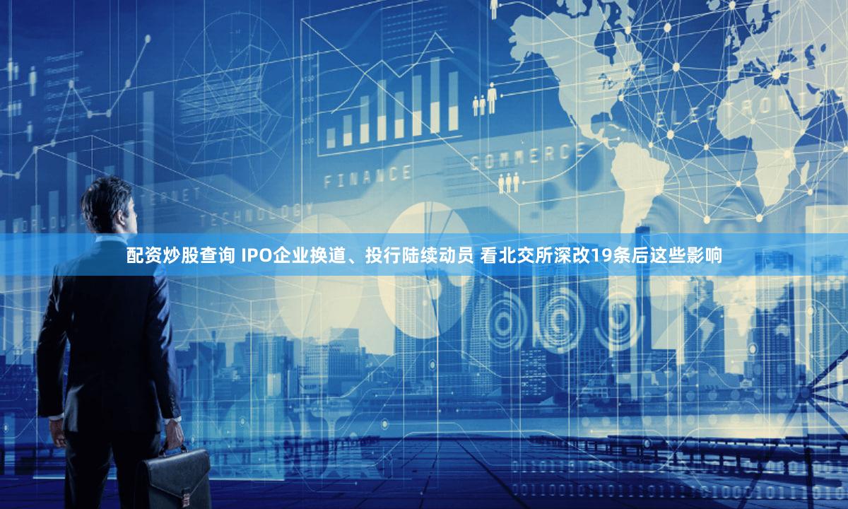 配资炒股查询 IPO企业换道、投行陆续动员 看北交所深改19条后这些影响